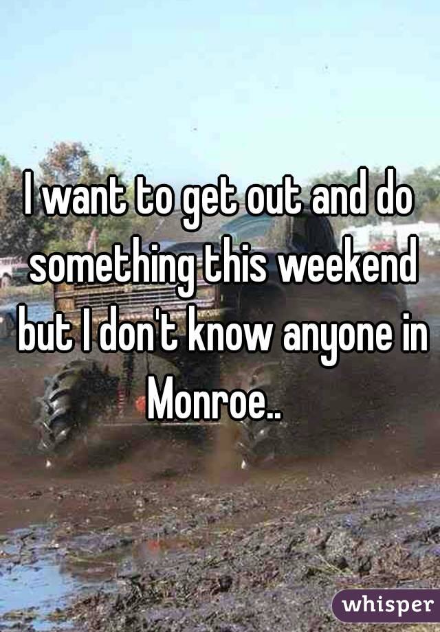 I want to get out and do something this weekend but I don't know anyone in Monroe..  
