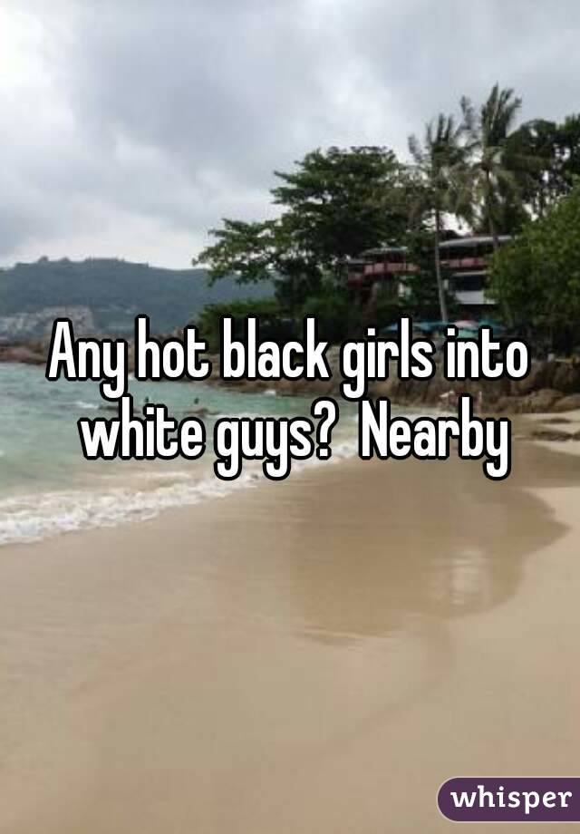Any hot black girls into white guys?  Nearby