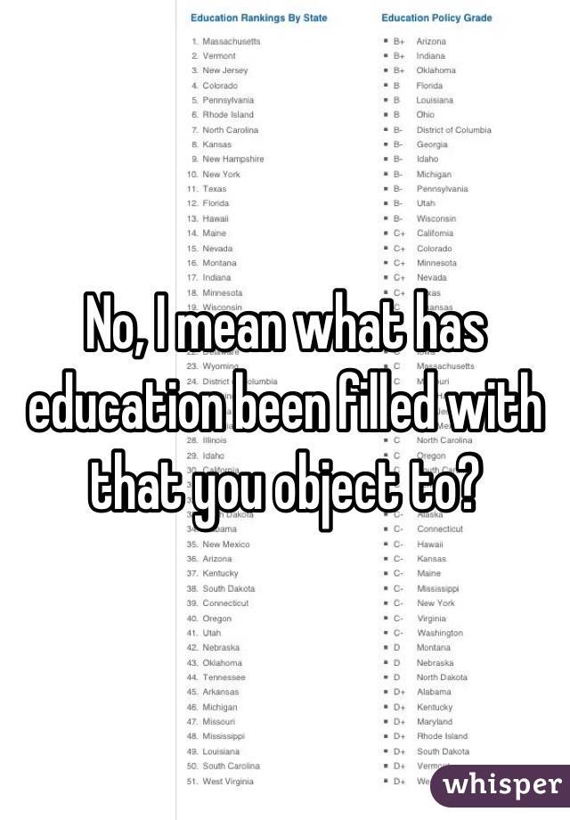 No, I mean what has education been filled with that you object to?