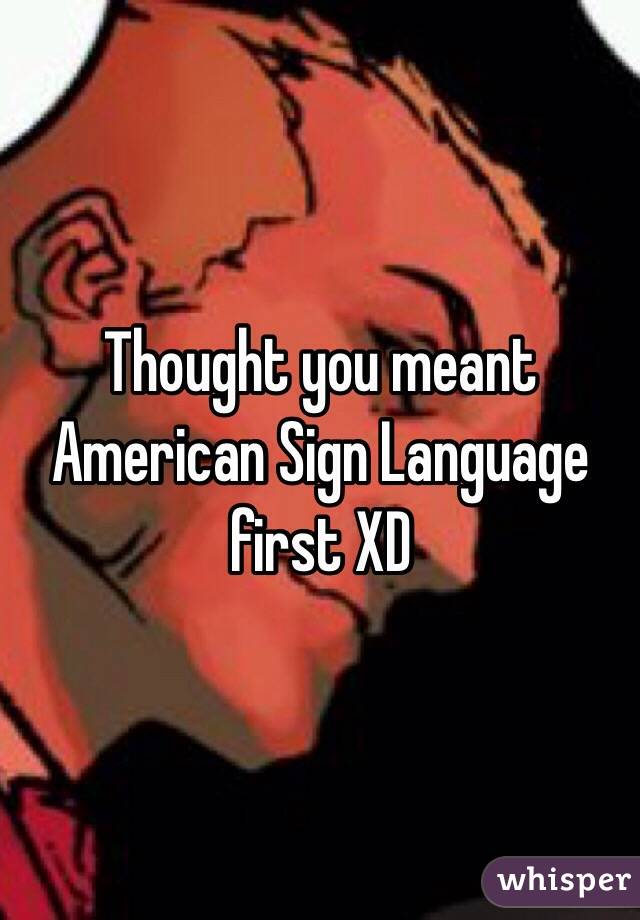 Thought you meant American Sign Language first XD
