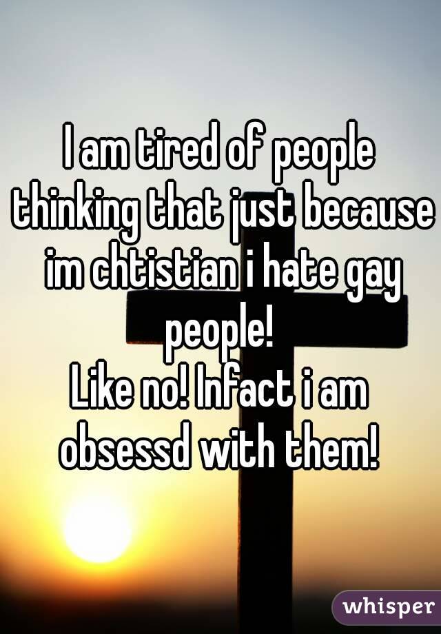 I am tired of people thinking that just because im chtistian i hate gay people! 
Like no! Infact i am obsessd with them! 