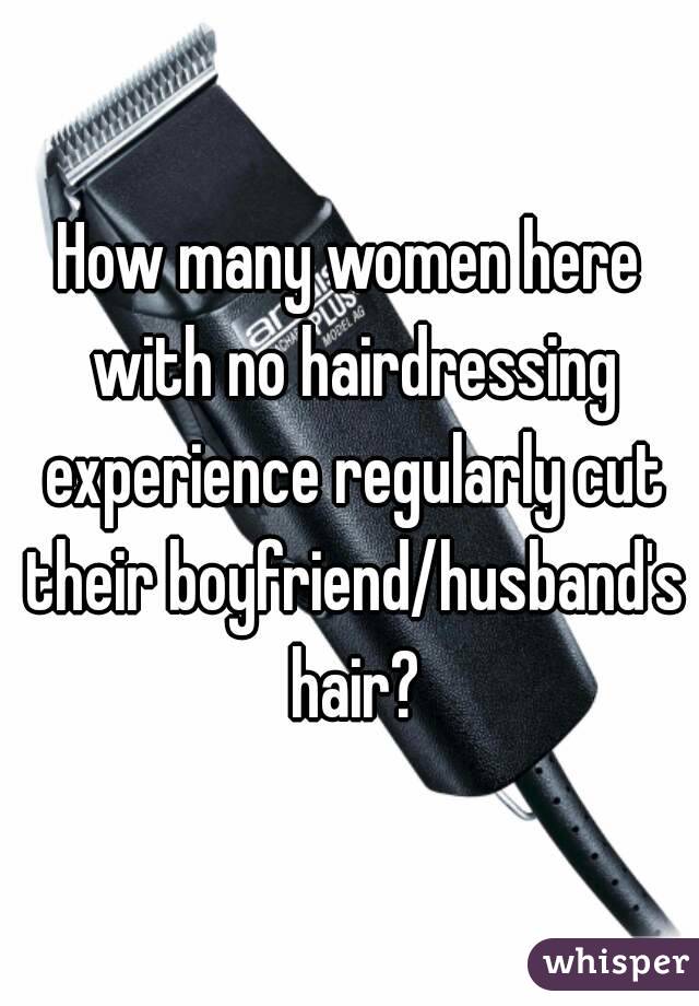 How many women here with no hairdressing experience regularly cut their boyfriend/husband's hair?