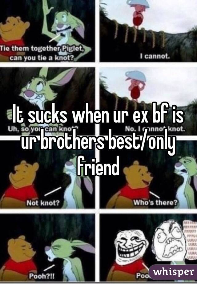 It sucks when ur ex bf is ur brothers best/only friend