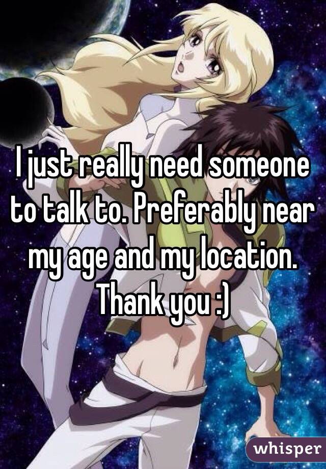 I just really need someone to talk to. Preferably near my age and my location. Thank you :)