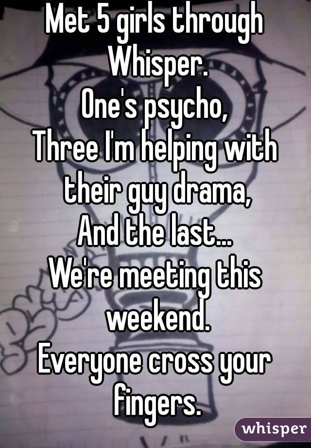 Met 5 girls through Whisper.
One's psycho,
Three I'm helping with their guy drama,
And the last...
We're meeting this weekend.
Everyone cross your fingers.