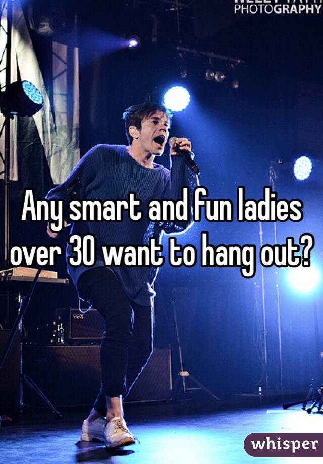 Any smart and fun ladies over 30 want to hang out?