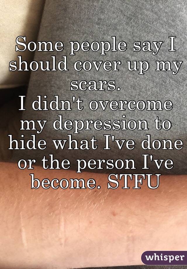 Some people say I should cover up my scars. 
I didn't overcome my depression to hide what I've done or the person I've become. STFU