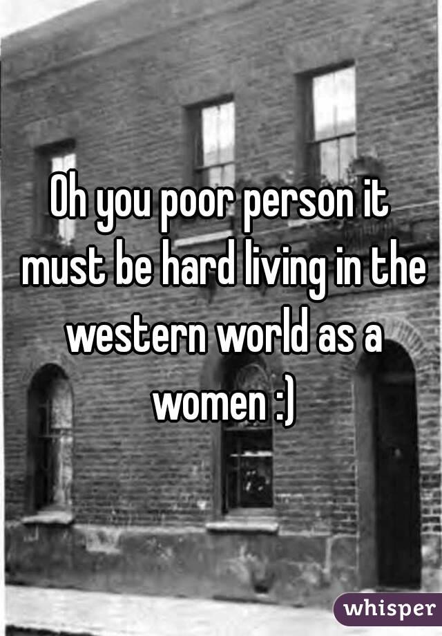 Oh you poor person it must be hard living in the western world as a women :)