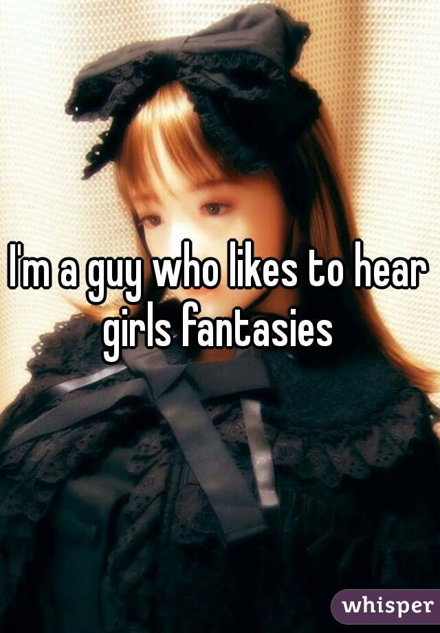 I'm a guy who likes to hear girls fantasies 