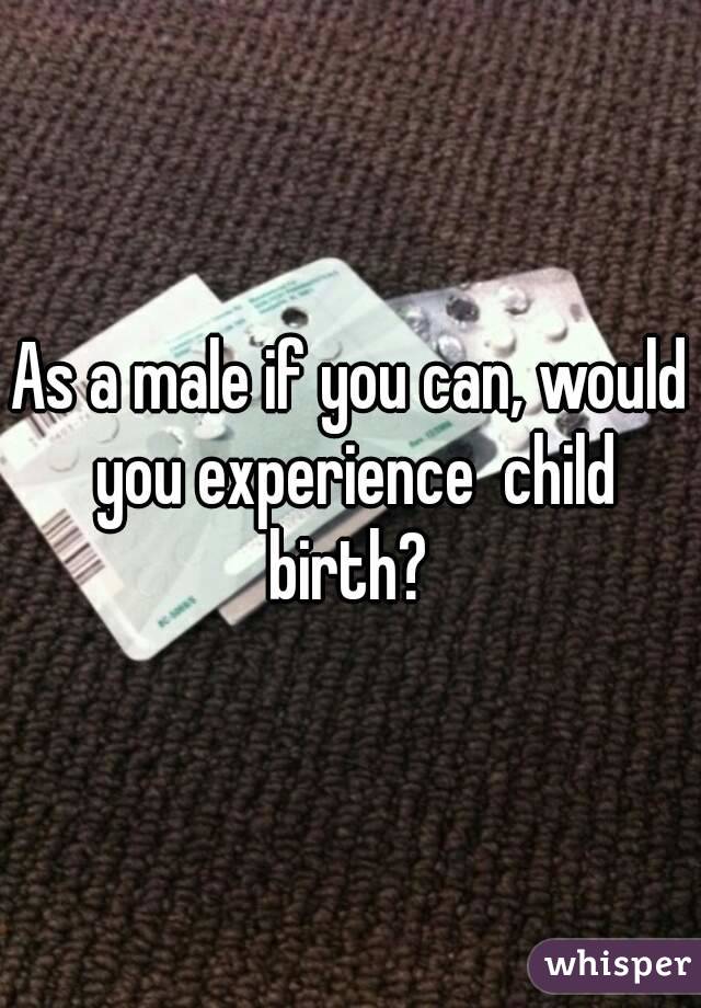 As a male if you can, would you experience  child birth? 