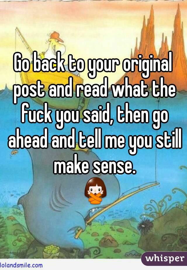 Go back to your original post and read what the fuck you said, then go ahead and tell me you still make sense.
 🙅