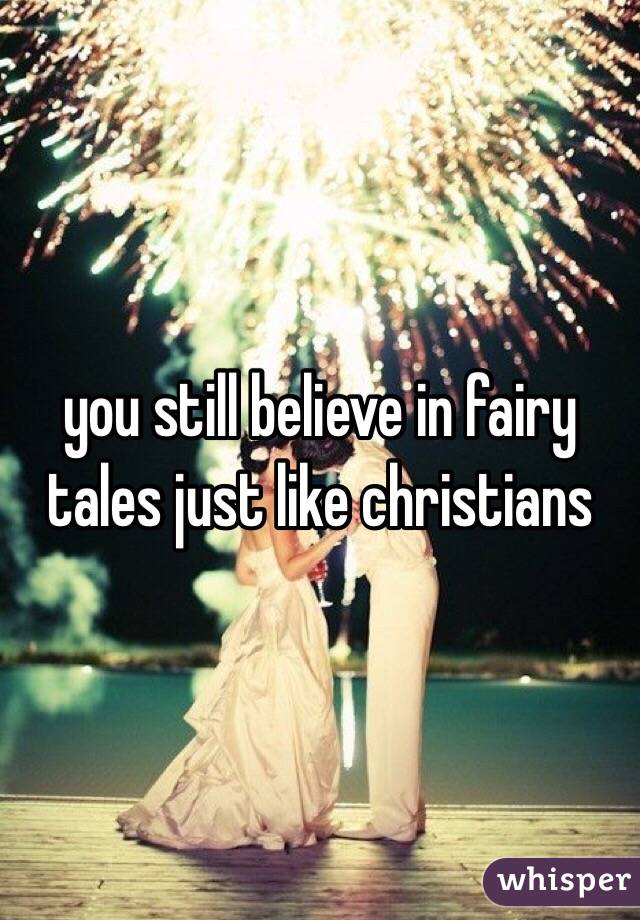 you still believe in fairy tales just like christians