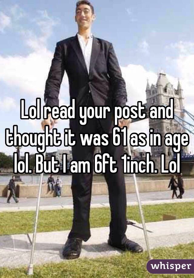 Lol read your post and thought it was 61 as in age lol. But I am 6ft 1inch. Lol