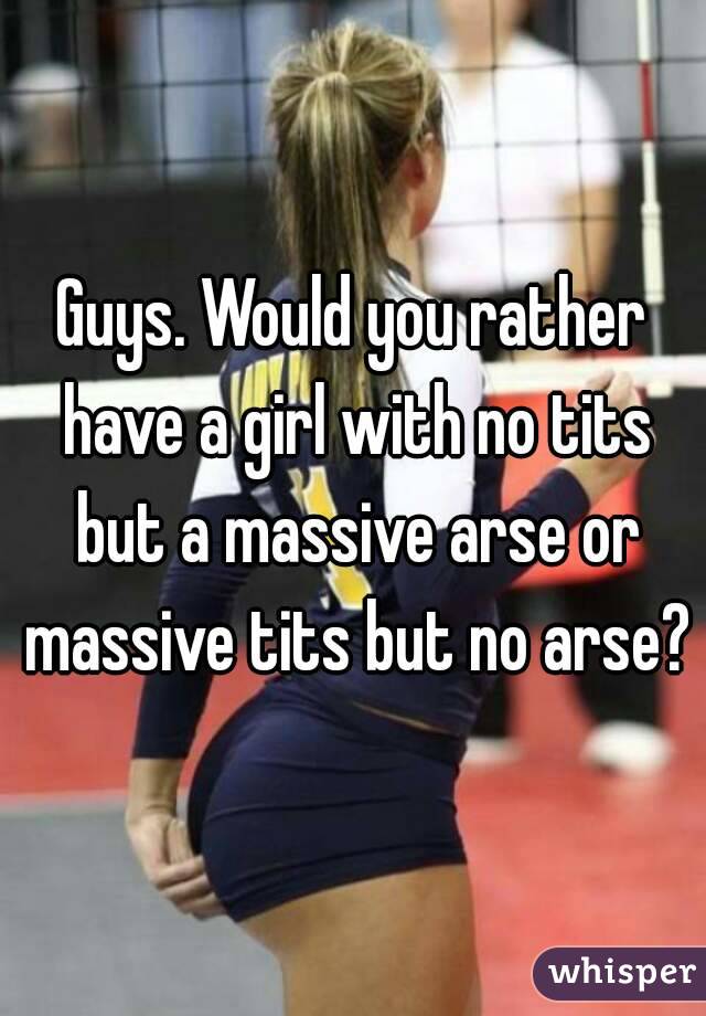 Guys. Would you rather have a girl with no tits but a massive arse or massive tits but no arse?