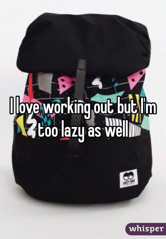 I love working out but I'm too lazy as well 
