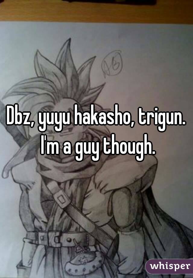Dbz, yuyu hakasho, trigun. I'm a guy though.