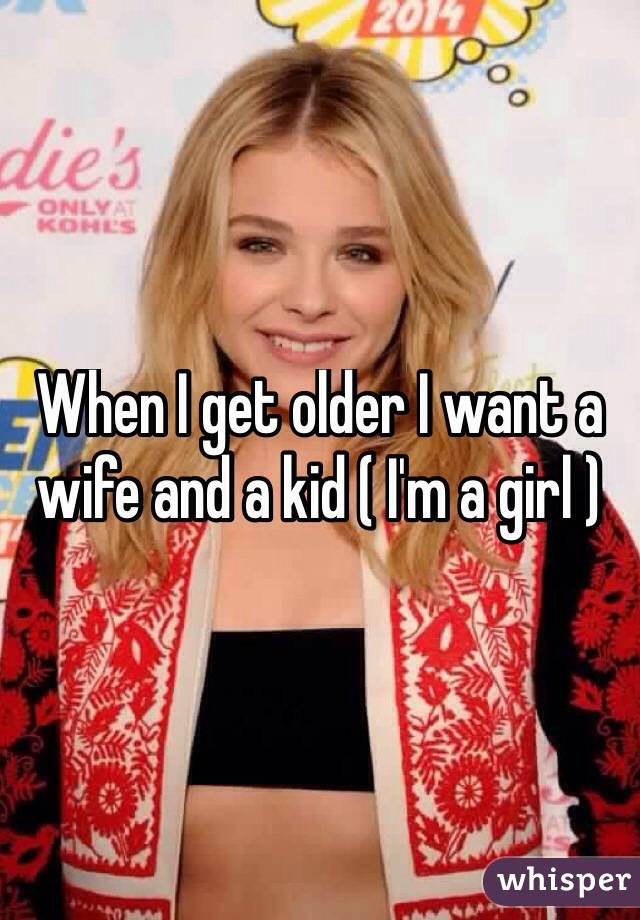 When I get older I want a wife and a kid ( I'm a girl )
