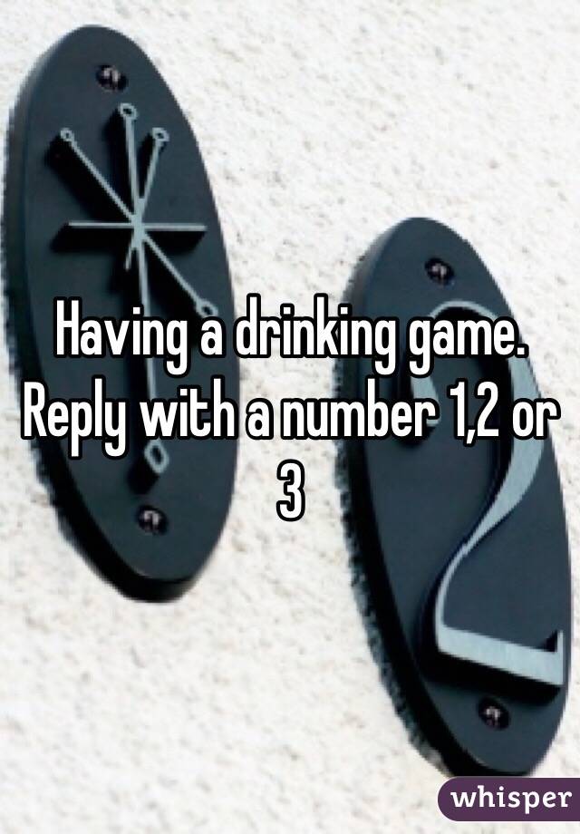 Having a drinking game. Reply with a number 1,2 or 3 