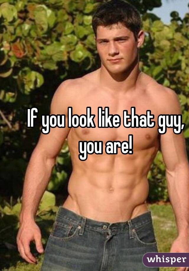 If you look like that guy, you are! 