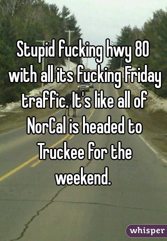 Stupid fucking hwy 80 with all its fucking Friday traffic. It's like all of NorCal is headed to Truckee for the weekend. 