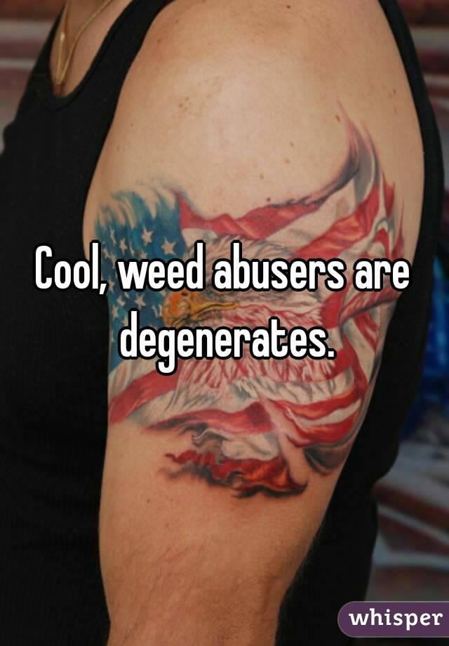 Cool, weed abusers are degenerates.