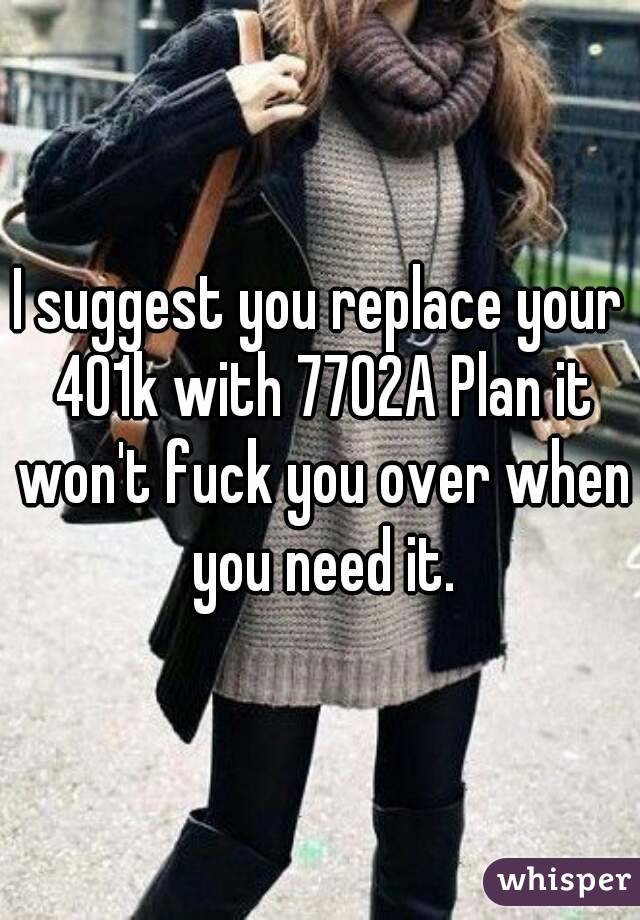 I suggest you replace your 401k with 7702A Plan it won't fuck you over when you need it.