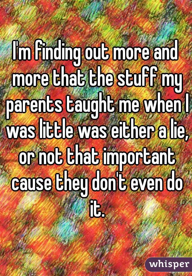 I'm finding out more and more that the stuff my parents taught me when I was little was either a lie, or not that important cause they don't even do it.