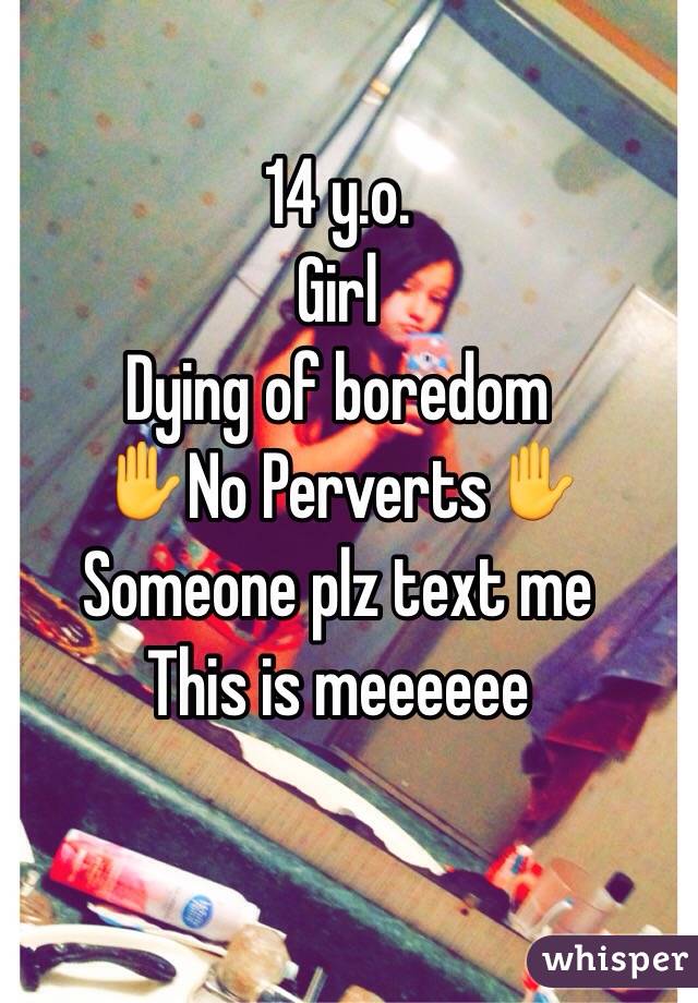 14 y.o. 
Girl
Dying of boredom
✋No Perverts✋
Someone plz text me
This is meeeeee