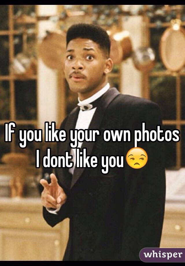 If you like your own photos 
I dont like you😒