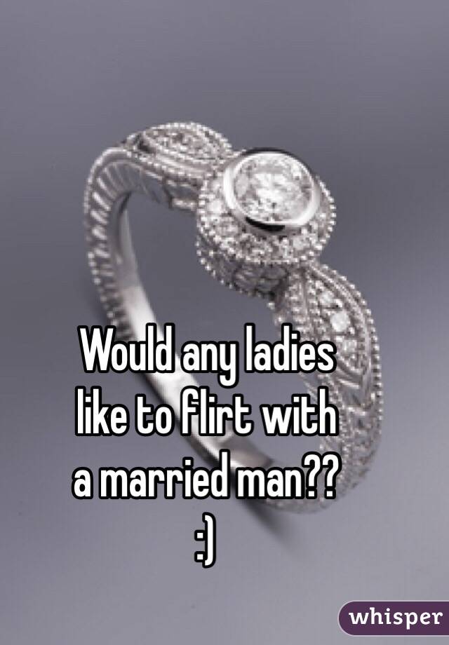 Would any ladies 
like to flirt with
 a married man??
:)