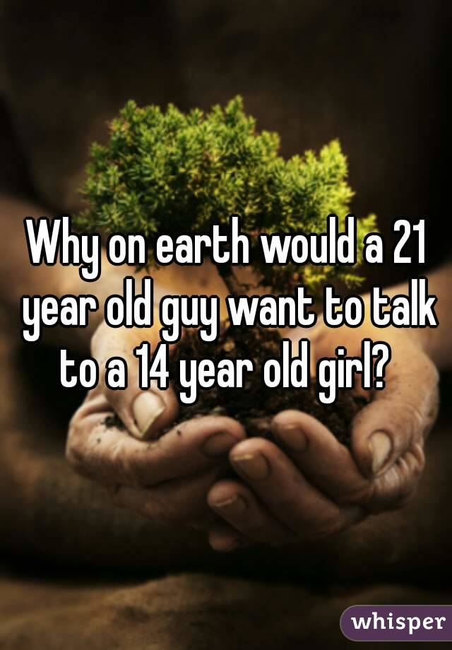 Why on earth would a 21 year old guy want to talk to a 14 year old girl? 