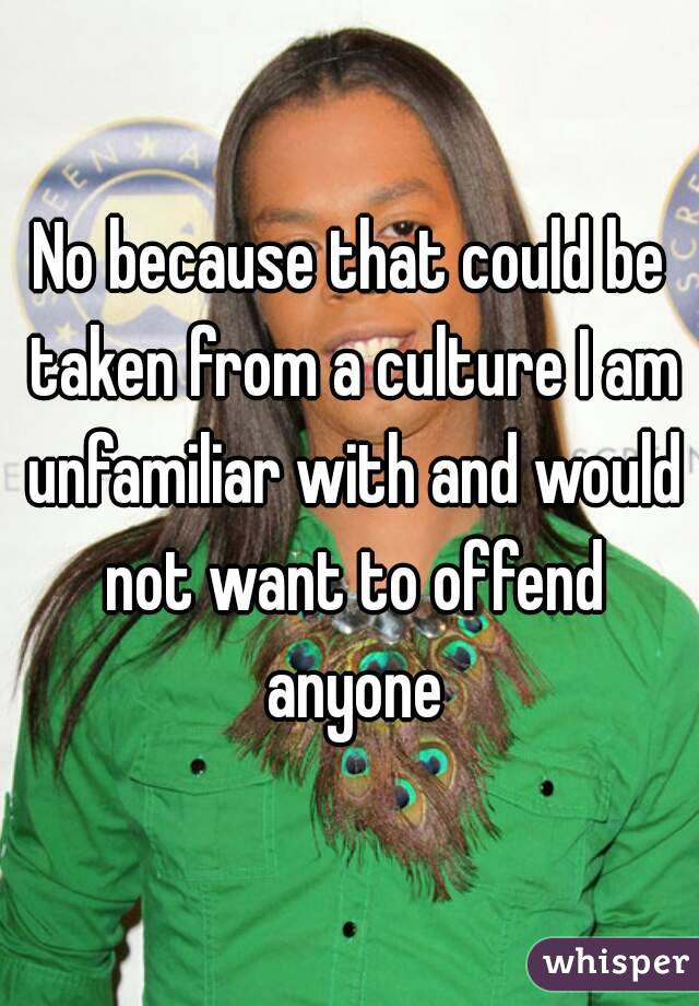 No because that could be taken from a culture I am unfamiliar with and would not want to offend anyone