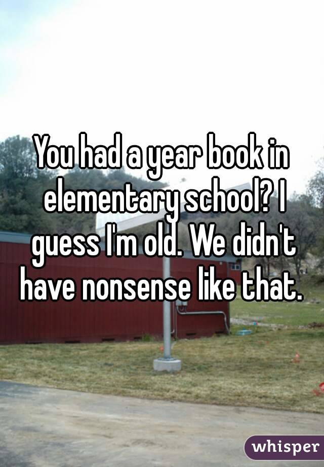 You had a year book in elementary school? I guess I'm old. We didn't have nonsense like that. 