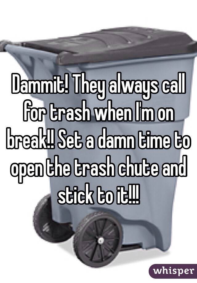 Dammit! They always call for trash when I'm on break!! Set a damn time to open the trash chute and stick to it!!!