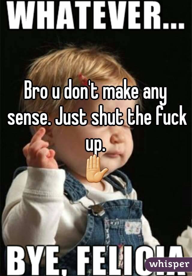 Bro u don't make any sense. Just shut the fuck up. 
✋