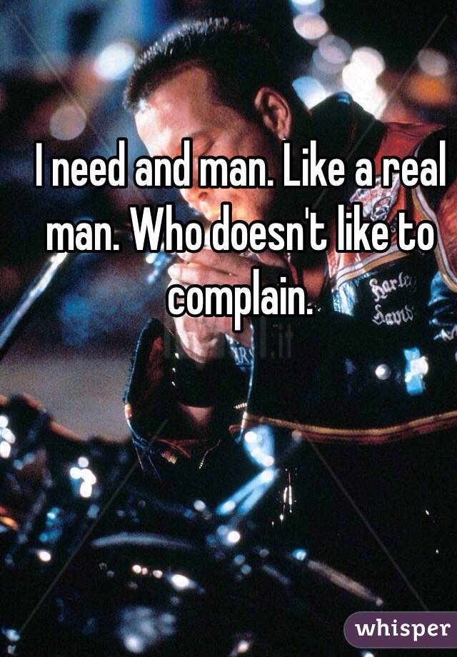 I need and man. Like a real man. Who doesn't like to complain. 