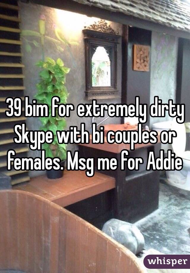 39 bim for extremely dirty Skype with bi couples or females. Msg me for Addie 