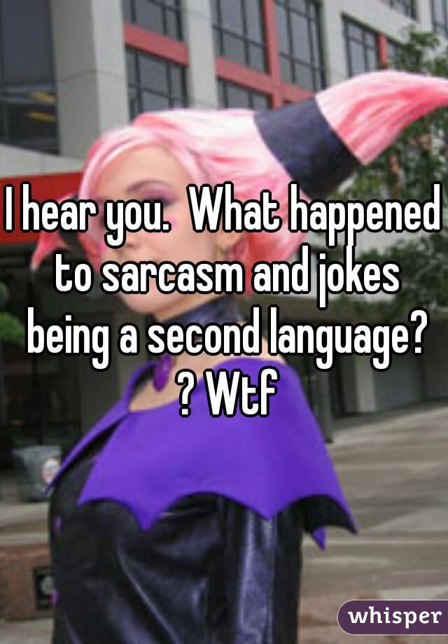 I hear you.  What happened to sarcasm and jokes being a second language? ? Wtf