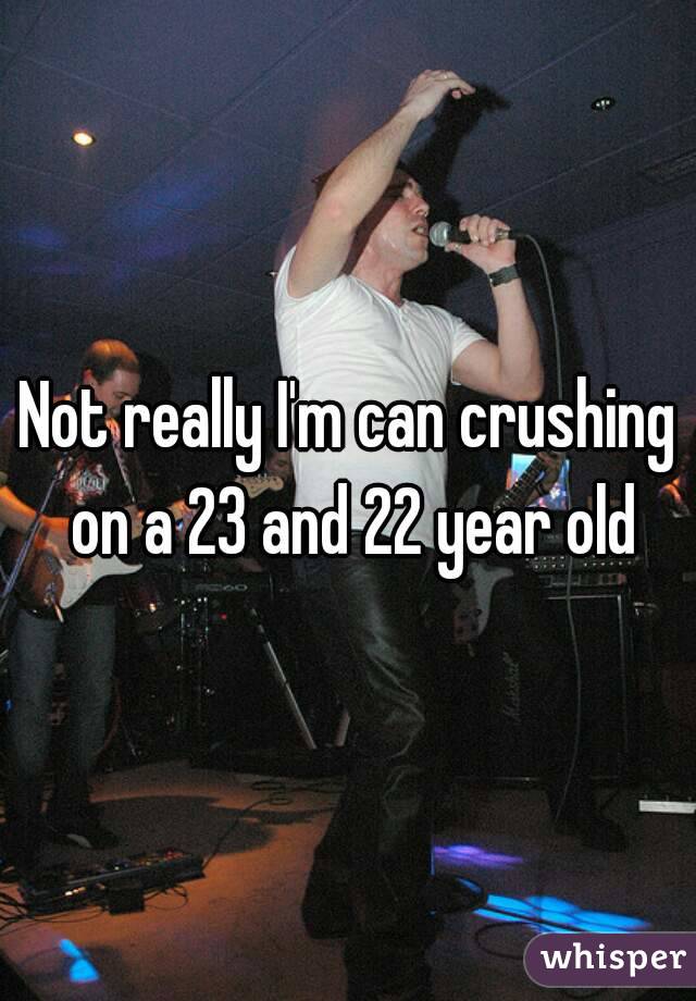 Not really I'm can crushing on a 23 and 22 year old