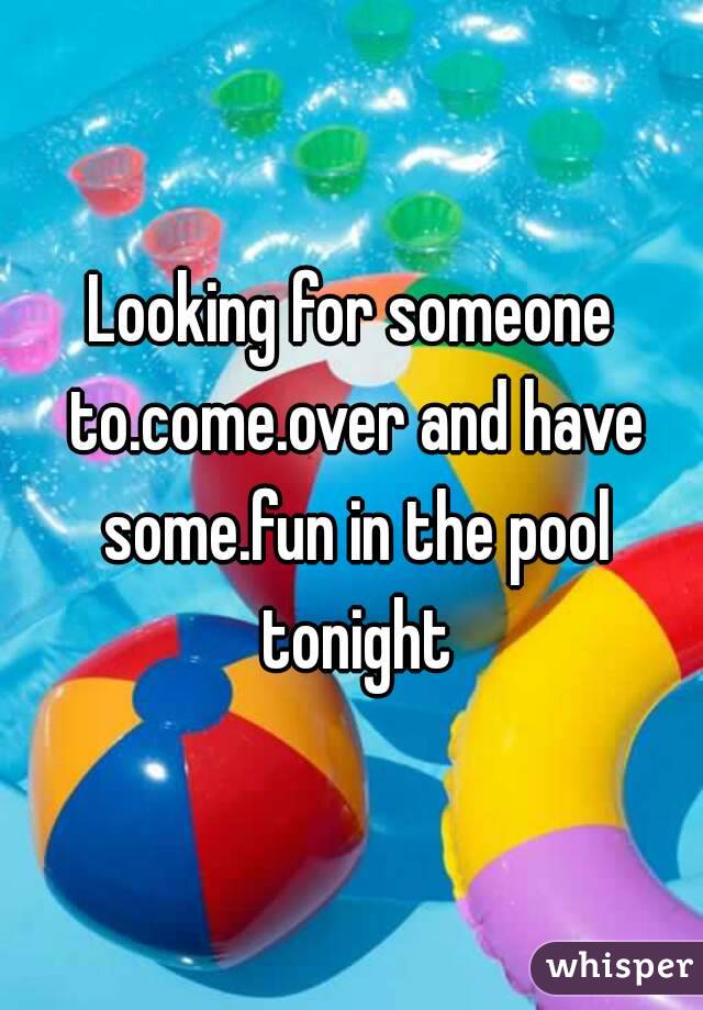 Looking for someone to.come.over and have some.fun in the pool tonight