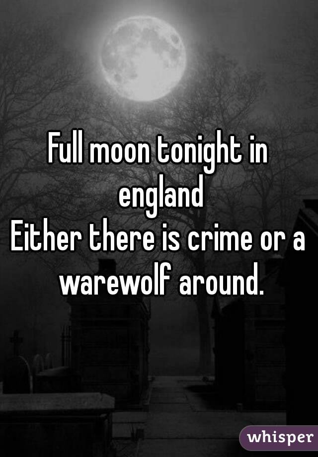Full moon tonight in england
Either there is crime or a warewolf around.