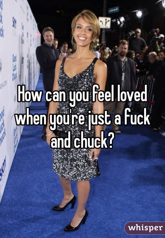 How can you feel loved when you're just a fuck and chuck? 