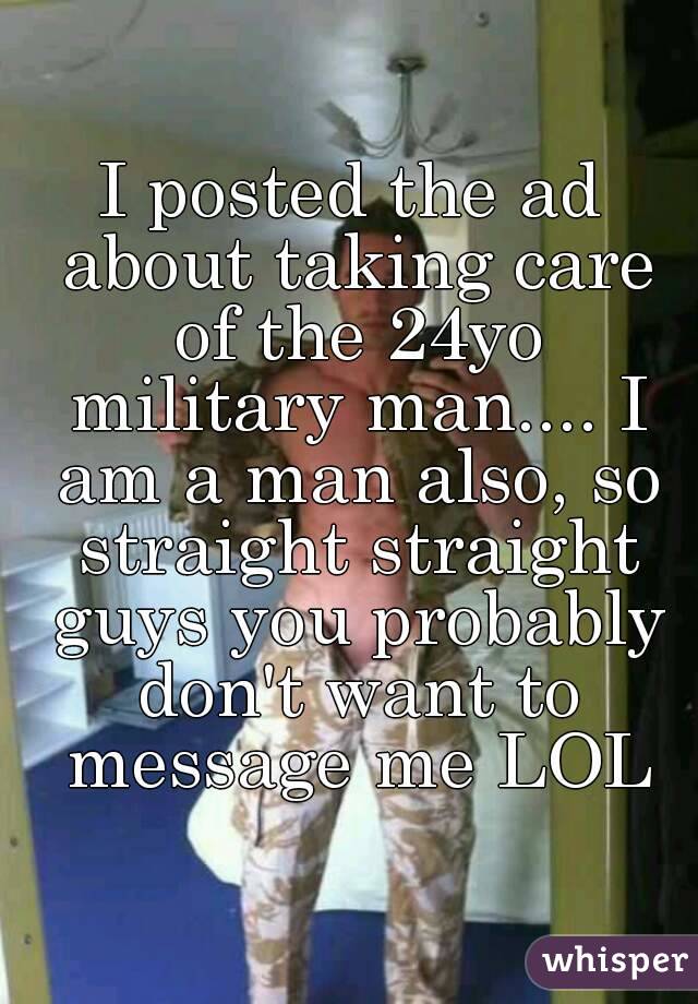 I posted the ad about taking care of the 24yo military man.... I am a man also, so straight straight guys you probably don't want to message me LOL