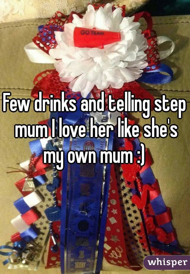 Few drinks and telling step mum I love her like she's my own mum :) 