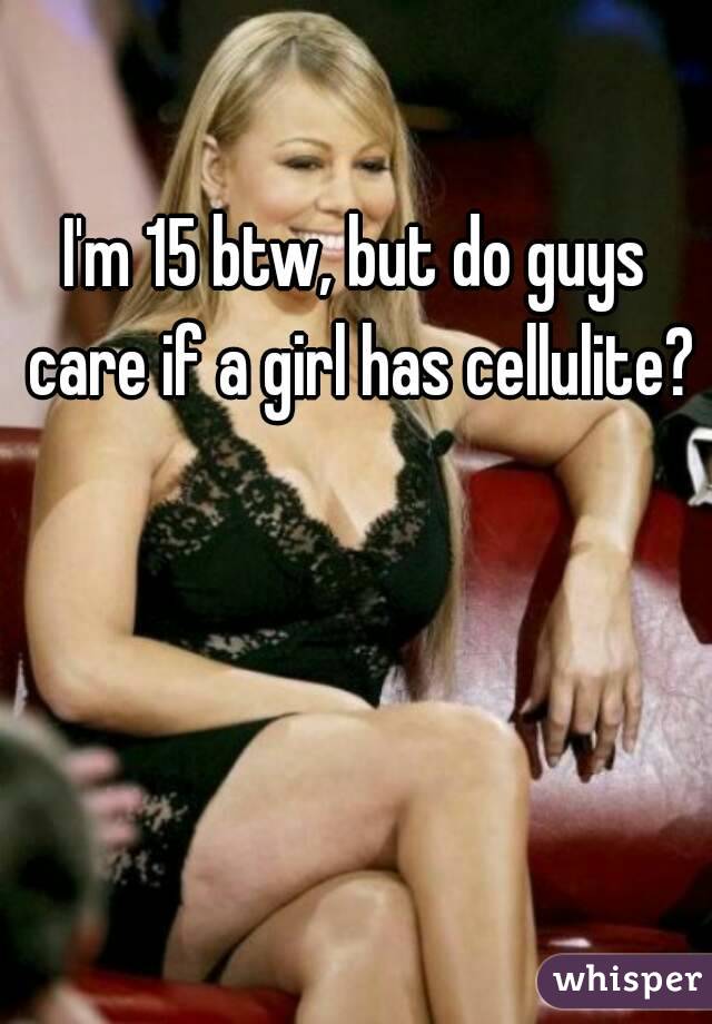 I'm 15 btw, but do guys care if a girl has cellulite? 