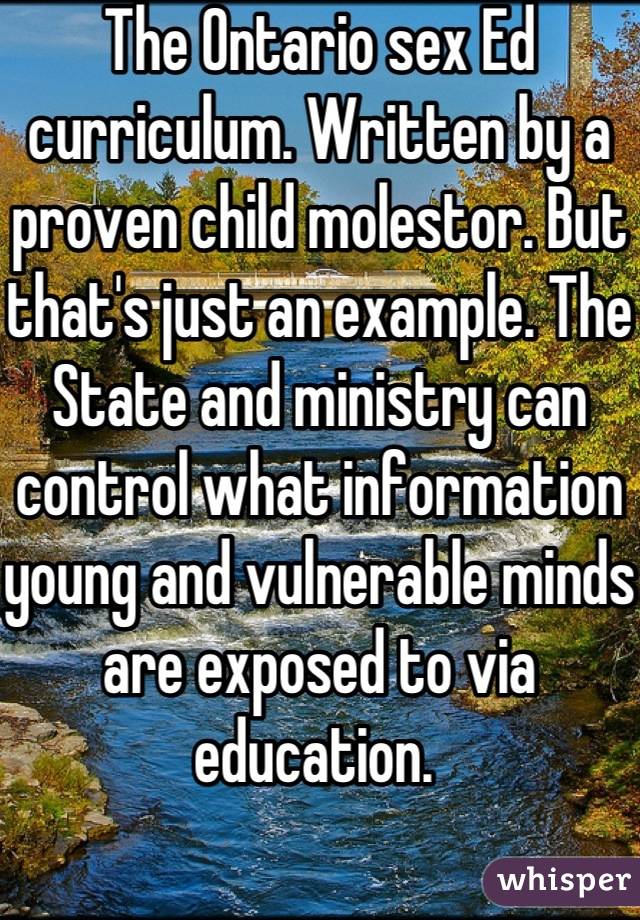 The Ontario sex Ed curriculum. Written by a proven child molestor. But that's just an example. The State and ministry can control what information young and vulnerable minds are exposed to via education. 