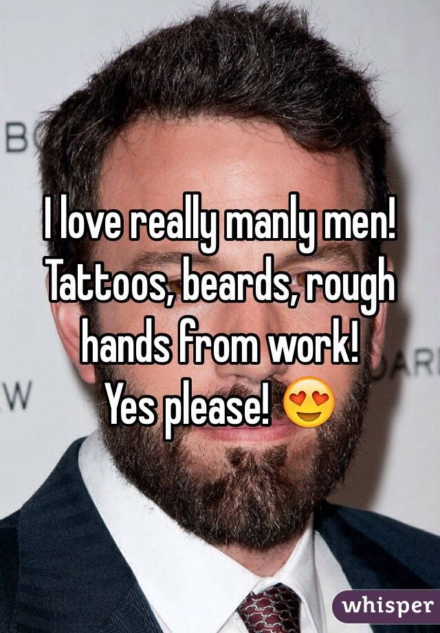 I love really manly men! 
Tattoos, beards, rough hands from work! 
Yes please! 😍