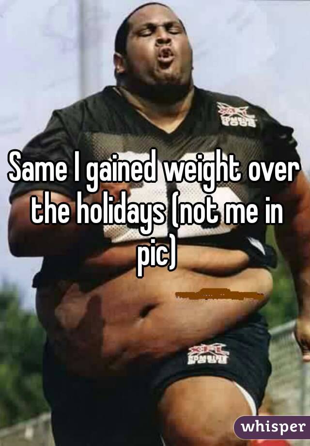 Same I gained weight over the holidays (not me in pic)