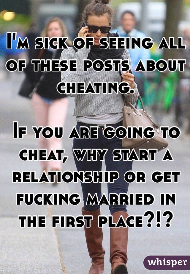 I'm sick of seeing all of these posts about cheating. 

If you are going to cheat, why start a relationship or get fucking married in the first place?!?