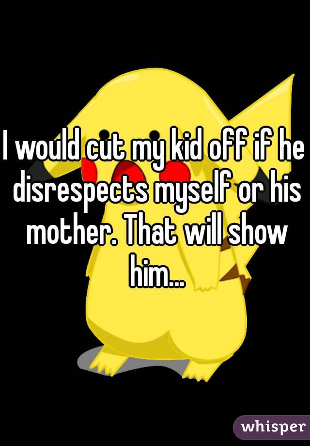 I would cut my kid off if he disrespects myself or his mother. That will show him...
